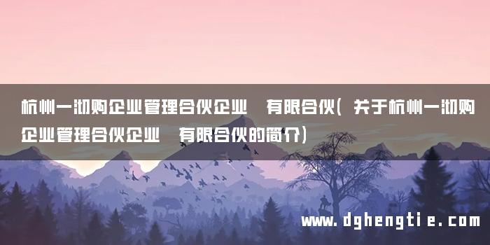 杭州一沏购企业管理合伙企业 有限合伙(关于杭州一沏购企业管理合伙企业 有限合伙的简介)